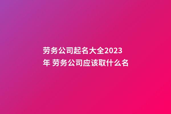 劳务公司起名大全2023年 劳务公司应该取什么名-第1张-公司起名-玄机派